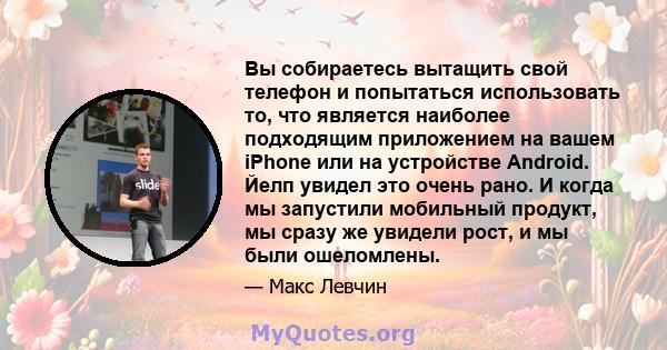 Вы собираетесь вытащить свой телефон и попытаться использовать то, что является наиболее подходящим приложением на вашем iPhone или на устройстве Android. Йелп увидел это очень рано. И когда мы запустили мобильный