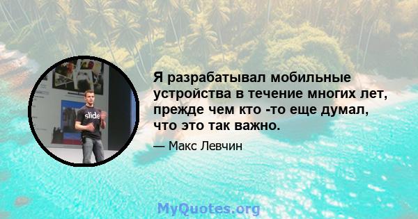 Я разрабатывал мобильные устройства в течение многих лет, прежде чем кто -то еще думал, что это так важно.