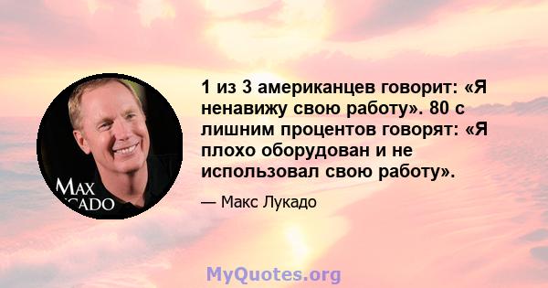 1 из 3 американцев говорит: «Я ненавижу свою работу». 80 с лишним процентов говорят: «Я плохо оборудован и не использовал свою работу».