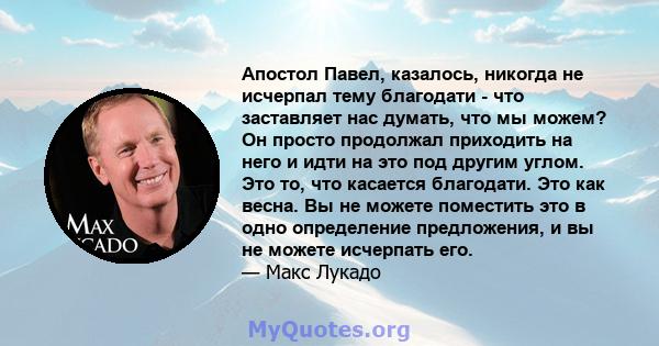 Апостол Павел, казалось, никогда не исчерпал тему благодати - что заставляет нас думать, что мы можем? Он просто продолжал приходить на него и идти на это под другим углом. Это то, что касается благодати. Это как весна. 