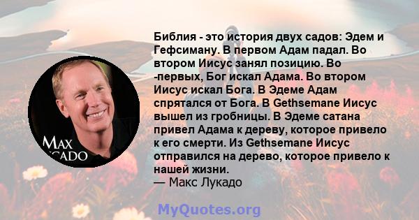 Библия - это история двух садов: Эдем и Гефсиману. В первом Адам падал. Во втором Иисус занял позицию. Во -первых, Бог искал Адама. Во втором Иисус искал Бога. В Эдеме Адам спрятался от Бога. В Gethsemane Иисус вышел из 