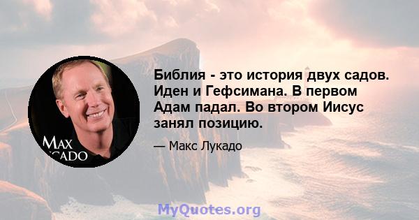 Библия - это история двух садов. Иден и Гефсимана. В первом Адам падал. Во втором Иисус занял позицию.