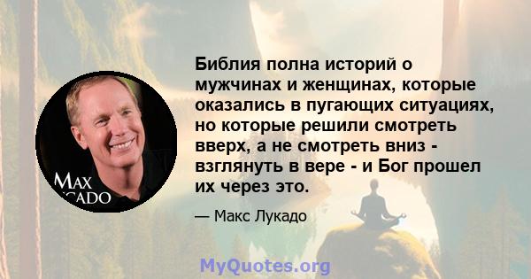 Библия полна историй о мужчинах и женщинах, которые оказались в пугающих ситуациях, но которые решили смотреть вверх, а не смотреть вниз - взглянуть в вере - и Бог прошел их через это.