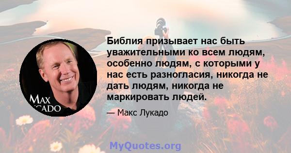 Библия призывает нас быть уважительными ко всем людям, особенно людям, с которыми у нас есть разногласия, никогда не дать людям, никогда не маркировать людей.