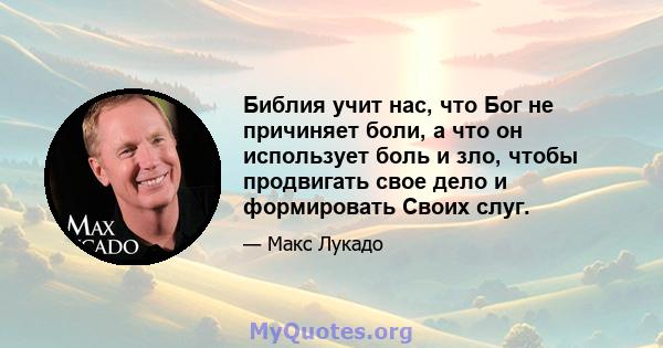 Библия учит нас, что Бог не причиняет боли, а что он использует боль и зло, чтобы продвигать свое дело и формировать Своих слуг.