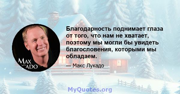 Благодарность поднимает глаза от того, что нам не хватает, поэтому мы могли бы увидеть благословения, которыми мы обладаем.