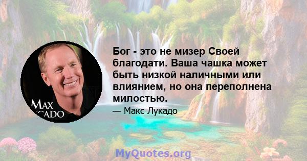 Бог - это не мизер Своей благодати. Ваша чашка может быть низкой наличными или влиянием, но она переполнена милостью.