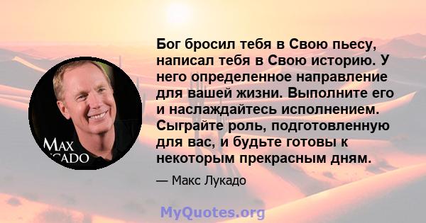 Бог бросил тебя в Свою пьесу, написал тебя в Свою историю. У него определенное направление для вашей жизни. Выполните его и наслаждайтесь исполнением. Сыграйте роль, подготовленную для вас, и будьте готовы к некоторым