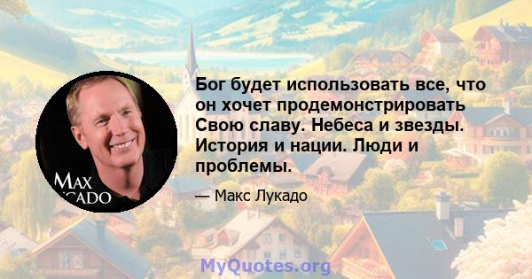 Бог будет использовать все, что он хочет продемонстрировать Свою славу. Небеса и звезды. История и нации. Люди и проблемы.