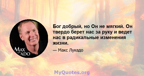 Бог добрый, но Он не мягкий. Он твердо берет нас за руку и ведет нас в радикальные изменения жизни.