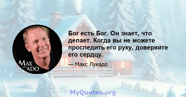 Бог есть Бог. Он знает, что делает. Когда вы не можете проследить его руку, доверяйте его сердцу.