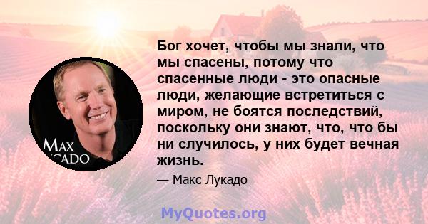 Бог хочет, чтобы мы знали, что мы спасены, потому что спасенные люди - это опасные люди, желающие встретиться с миром, не боятся последствий, поскольку они знают, что, что бы ни случилось, у них будет вечная жизнь.