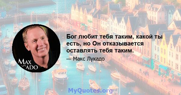 Бог любит тебя таким, какой ты есть, но Он отказывается оставлять тебя таким.