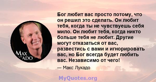 Бог любит вас просто потому, что он решил это сделать. Он любит тебя, когда ты не чувствуешь себя мило. Он любит тебя, когда никто больше тебя не любит. Другие могут отказаться от вас, развестись с вами и игнорировать