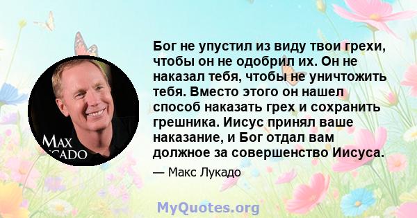 Бог не упустил из виду твои грехи, чтобы он не одобрил их. Он не наказал тебя, чтобы не уничтожить тебя. Вместо этого он нашел способ наказать грех и сохранить грешника. Иисус принял ваше наказание, и Бог отдал вам