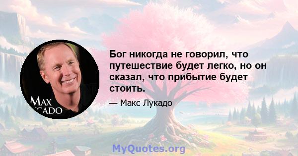 Бог никогда не говорил, что путешествие будет легко, но он сказал, что прибытие будет стоить.