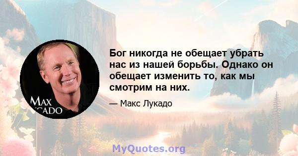 Бог никогда не обещает убрать нас из нашей борьбы. Однако он обещает изменить то, как мы смотрим на них.