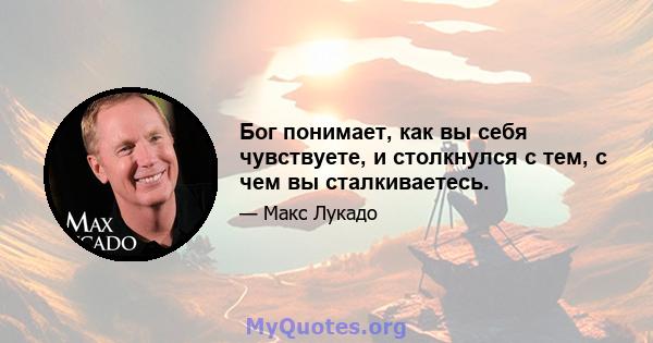 Бог понимает, как вы себя чувствуете, и столкнулся с тем, с чем вы сталкиваетесь.