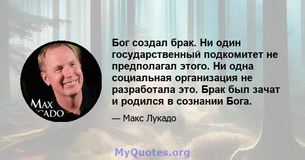 Бог создал брак. Ни один государственный подкомитет не предполагал этого. Ни одна социальная организация не разработала это. Брак был зачат и родился в сознании Бога.