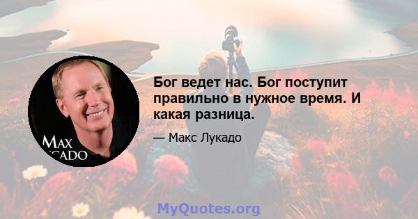 Бог ведет нас. Бог поступит правильно в нужное время. И какая разница.