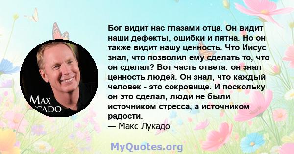 Бог видит нас глазами отца. Он видит наши дефекты, ошибки и пятна. Но он также видит нашу ценность. Что Иисус знал, что позволил ему сделать то, что он сделал? Вот часть ответа: он знал ценность людей. Он знал, что