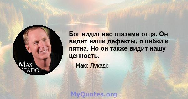 Бог видит нас глазами отца. Он видит наши дефекты, ошибки и пятна. Но он также видит нашу ценность.