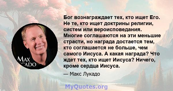 Бог вознаграждает тех, кто ищет Его. Не те, кто ищет доктрины религии, систем или вероисповедания. Многие соглашаются на эти меньшие страсти, но награда достается тем, кто соглашается не больше, чем самого Иисуса. А