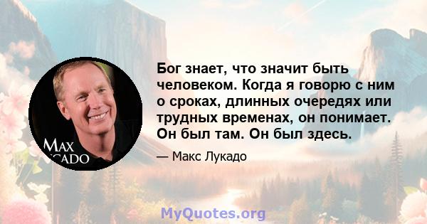 Бог знает, что значит быть человеком. Когда я говорю с ним о сроках, длинных очередях или трудных временах, он понимает. Он был там. Он был здесь.