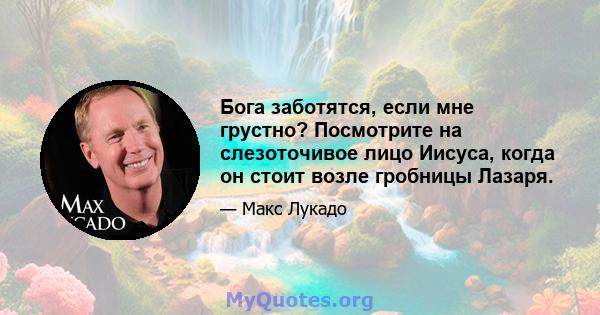 Бога заботятся, если мне грустно? Посмотрите на слезоточивое лицо Иисуса, когда он стоит возле гробницы Лазаря.