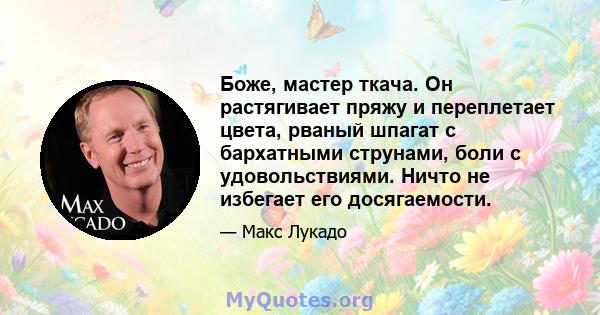 Боже, мастер ткача. Он растягивает пряжу и переплетает цвета, рваный шпагат с бархатными струнами, боли с удовольствиями. Ничто не избегает его досягаемости.