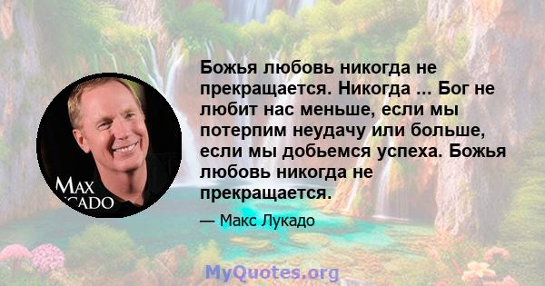 Божья любовь никогда не прекращается. Никогда ... Бог не любит нас меньше, если мы потерпим неудачу или больше, если мы добьемся успеха. Божья любовь никогда не прекращается.