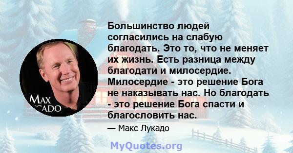 Большинство людей согласились на слабую благодать. Это то, что не меняет их жизнь. Есть разница между благодати и милосердие. Милосердие - это решение Бога не наказывать нас. Но благодать - это решение Бога спасти и