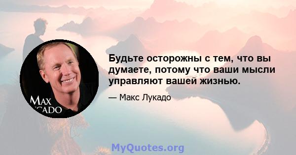 Будьте осторожны с тем, что вы думаете, потому что ваши мысли управляют вашей жизнью.