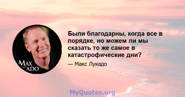 Были благодарны, когда все в порядке, но можем ли мы сказать то же самое в катастрофические дни?