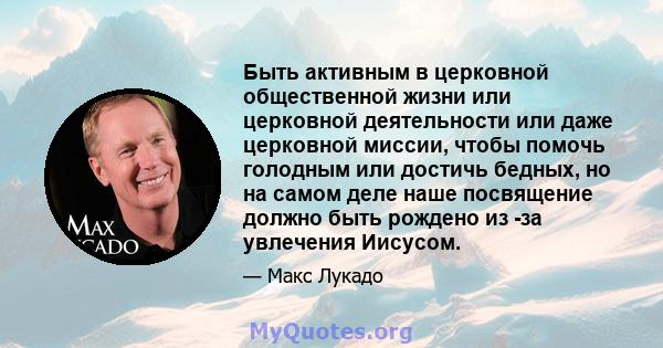 Быть активным в церковной общественной жизни или церковной деятельности или даже церковной миссии, чтобы помочь голодным или достичь бедных, но на самом деле наше посвящение должно быть рождено из -за увлечения Иисусом.