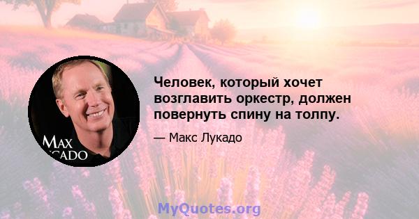 Человек, который хочет возглавить оркестр, должен повернуть спину на толпу.