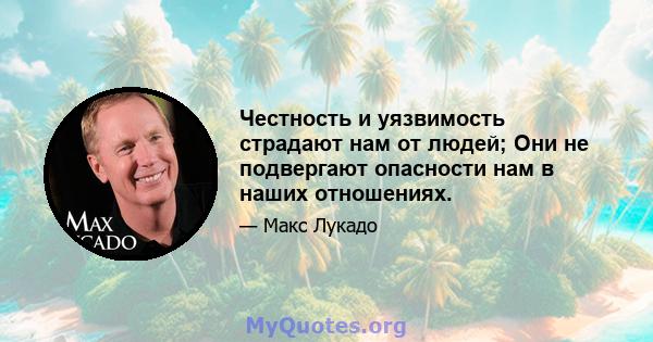 Честность и уязвимость страдают нам от людей; Они не подвергают опасности нам в наших отношениях.