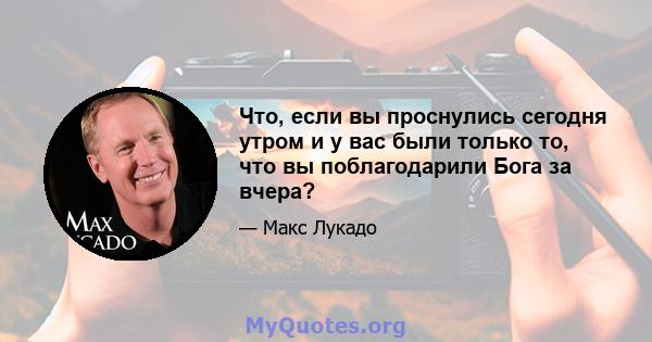 Что, если вы проснулись сегодня утром и у вас были только то, что вы поблагодарили Бога за вчера?