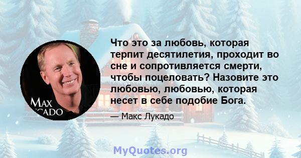 Что это за любовь, которая терпит десятилетия, проходит во сне и сопротивляется смерти, чтобы поцеловать? Назовите это любовью, любовью, которая несет в себе подобие Бога.