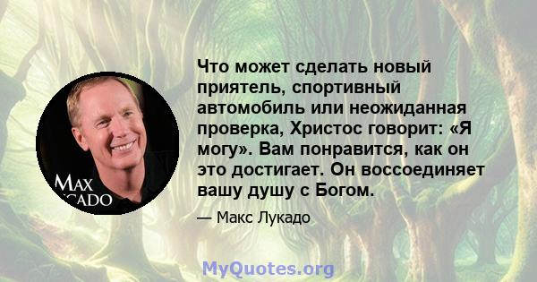 Что может сделать новый приятель, спортивный автомобиль или неожиданная проверка, Христос говорит: «Я могу». Вам понравится, как он это достигает. Он воссоединяет вашу душу с Богом.