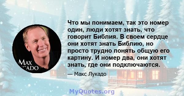 Что мы понимаем, так это номер один, люди хотят знать, что говорит Библия. В своем сердце они хотят знать Библию, но просто трудно понять общую его картину. И номер два, они хотят знать, где они подключаются.