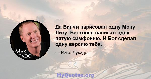 Да Винчи нарисовал одну Мону Лизу. Бетховен написал одну пятую симфонию. И Бог сделал одну версию тебя.