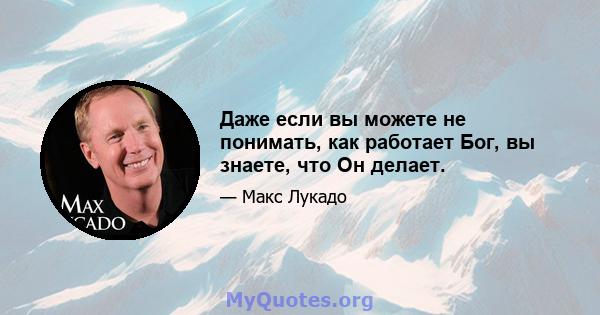 Даже если вы можете не понимать, как работает Бог, вы знаете, что Он делает.