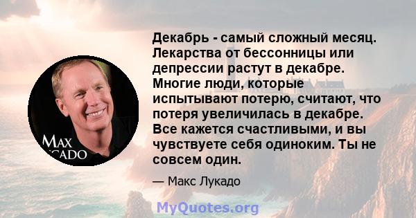 Декабрь - самый сложный месяц. Лекарства от бессонницы или депрессии растут в декабре. Многие люди, которые испытывают потерю, считают, что потеря увеличилась в декабре. Все кажется счастливыми, и вы чувствуете себя