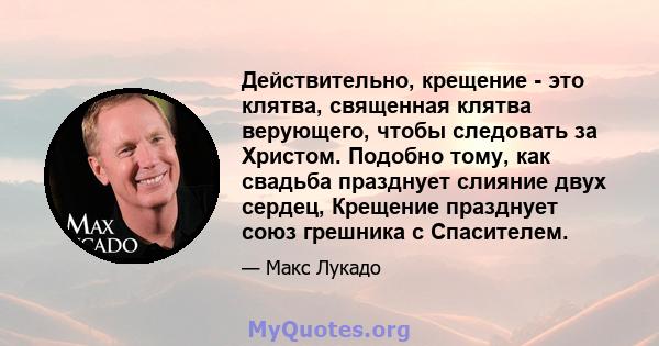 Действительно, крещение - это клятва, священная клятва верующего, чтобы следовать за Христом. Подобно тому, как свадьба празднует слияние двух сердец, Крещение празднует союз грешника с Спасителем.