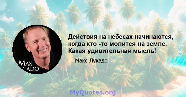 Действия на небесах начинаются, когда кто -то молится на земле. Какая удивительная мысль!