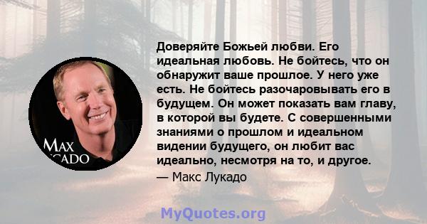 Доверяйте Божьей любви. Его идеальная любовь. Не бойтесь, что он обнаружит ваше прошлое. У него уже есть. Не бойтесь разочаровывать его в будущем. Он может показать вам главу, в которой вы будете. С совершенными