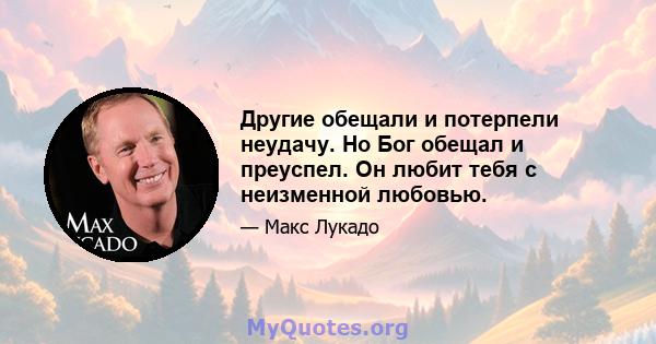 Другие обещали и потерпели неудачу. Но Бог обещал и преуспел. Он любит тебя с неизменной любовью.