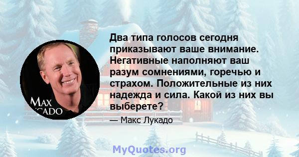 Два типа голосов сегодня приказывают ваше внимание. Негативные наполняют ваш разум сомнениями, горечью и страхом. Положительные из них надежда и сила. Какой из них вы выберете?