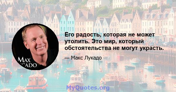 Его радость, которая не может утолить. Это мир, который обстоятельства не могут украсть.